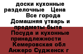   доски кухонные разделочные › Цена ­ 100 - Все города Домашняя утварь и предметы быта » Посуда и кухонные принадлежности   . Кемеровская обл.,Анжеро-Судженск г.